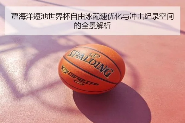 覃海洋短池世界杯自由泳配速优化与冲击纪录空间的全景解析
