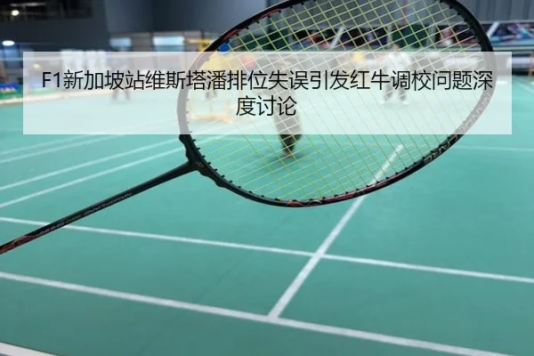 F1新加坡站维斯塔潘排位失误引发红牛调校问题深度讨论